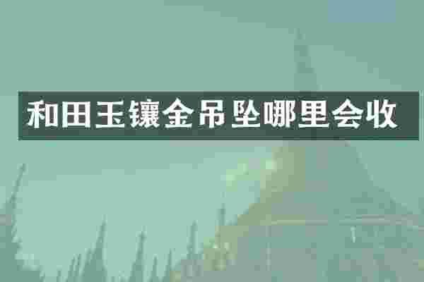 和田玉镶金吊坠哪里会收