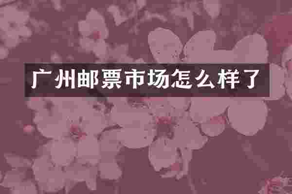 广州邮票市场怎么样了