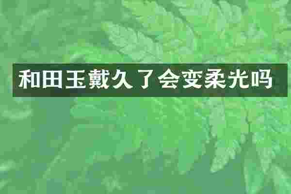 和田玉戴久了会变柔光吗