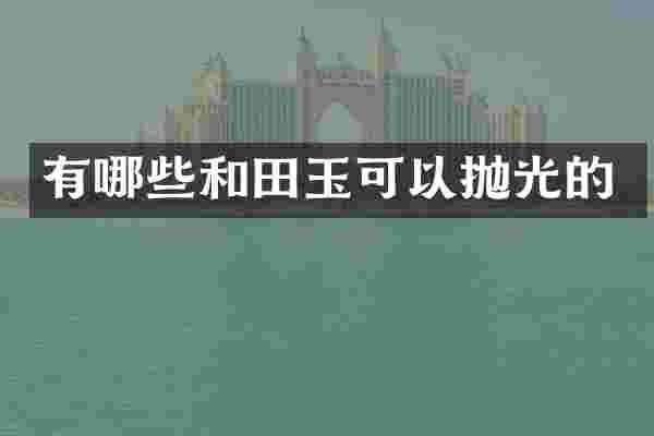 有哪些和田玉可以抛光的