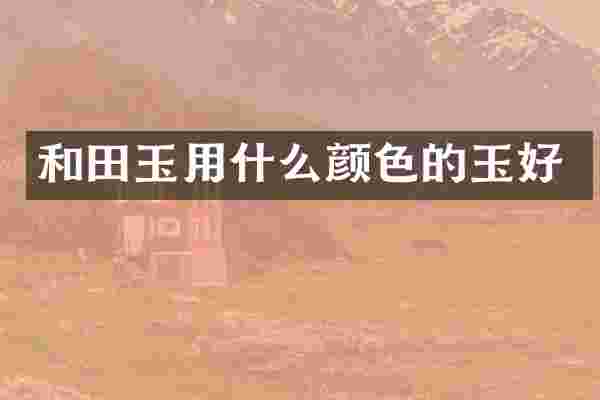 和田玉用什么颜色的玉好