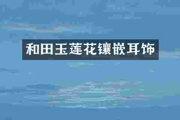 和田玉莲花镶嵌耳饰