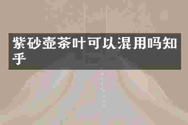 紫砂壶茶叶可以混用吗知乎