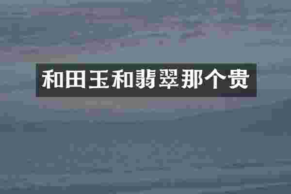 和田玉和翡翠那个贵