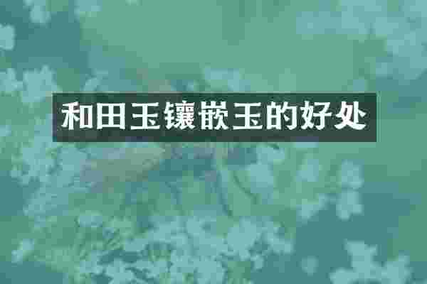 和田玉镶嵌玉的好处