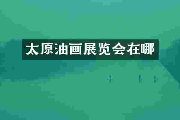太原油画展览会在哪