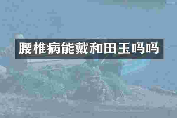 腰椎病能戴和田玉吗吗