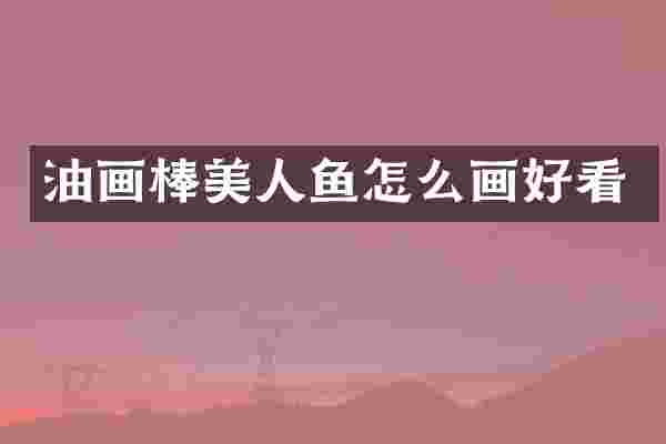 油画棒美人鱼怎么画好看