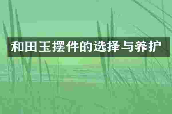 和田玉摆件的选择与养护