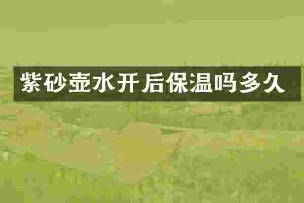 紫砂壶水开后保温吗多久