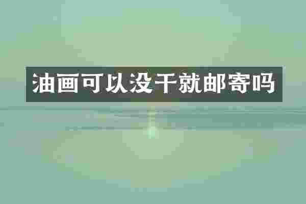 油画可以没干就邮寄吗