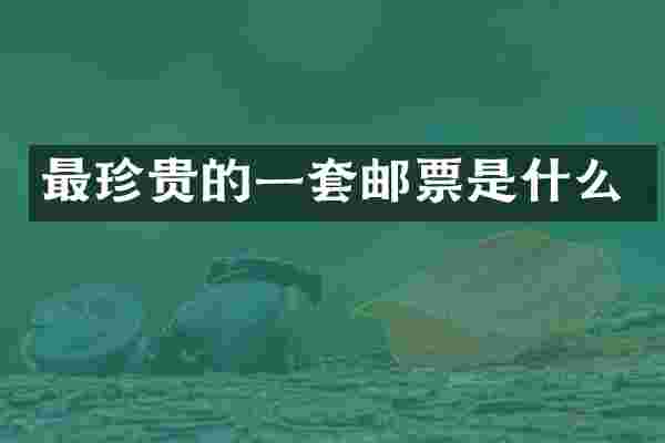 最珍贵的一套邮票是什么