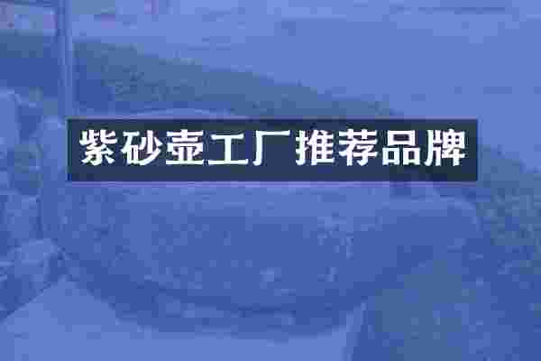 紫砂壶工厂推荐品牌