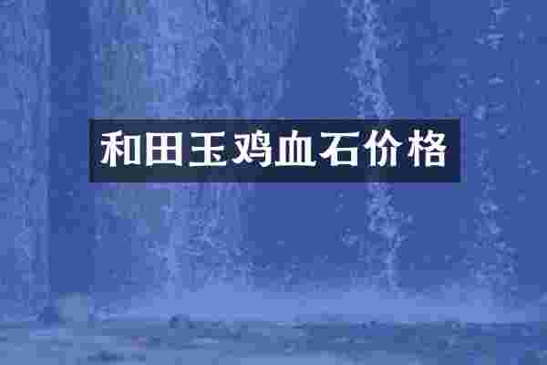 和田玉鸡血石价格
