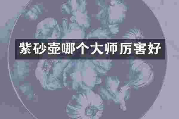 紫砂壶哪个大师厉害好