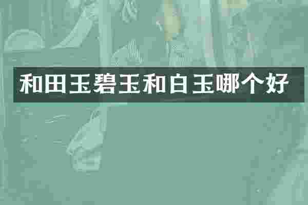 和田玉碧玉和白玉哪个好