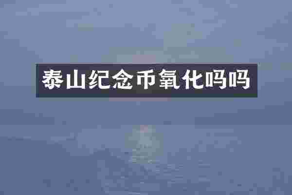泰山纪念币氧化吗吗