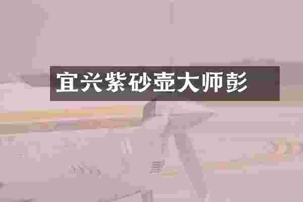 宜兴紫砂壶大师彭籣