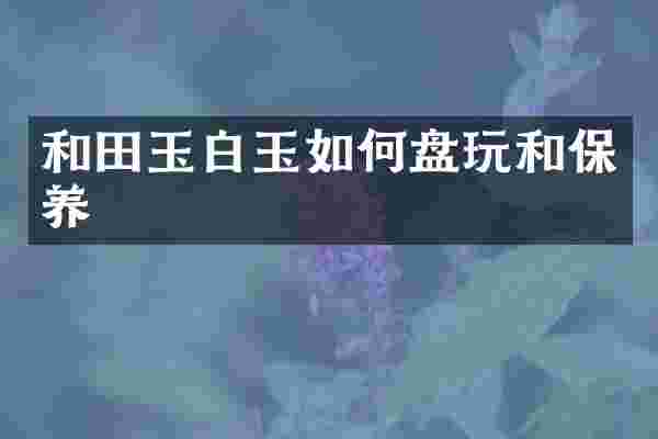 和田玉白玉如何盘玩和保养