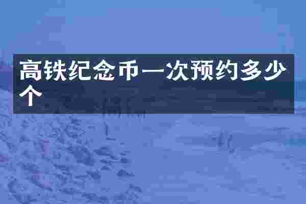 高铁纪念币一次预约多少个