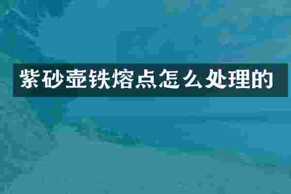 紫砂壶铁熔点怎么处理的