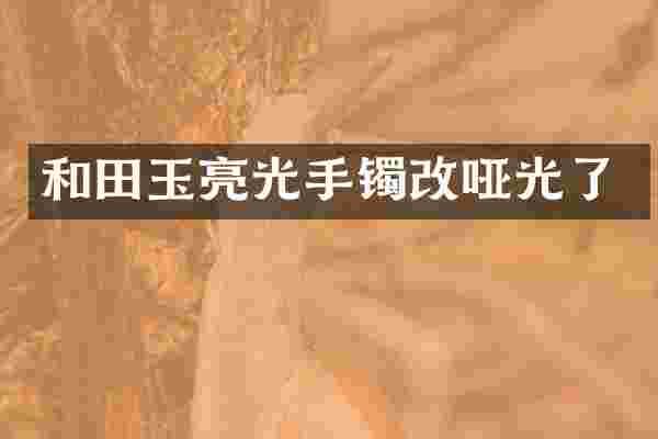 和田玉亮光手镯改哑光了
