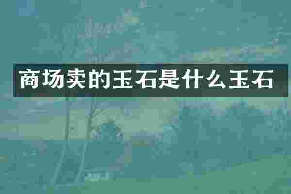 商场卖的玉石是什么玉石