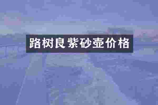 路树良紫砂壶价格