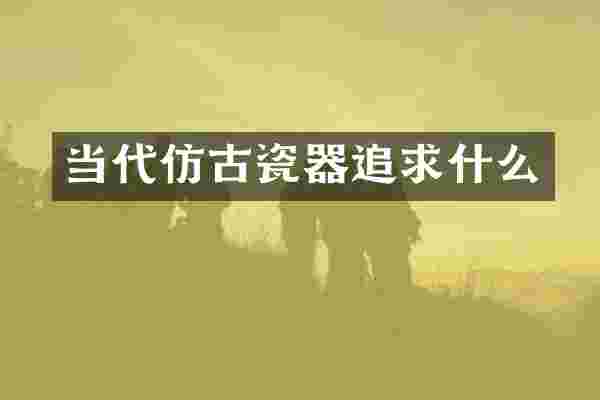 当代仿古瓷器追求什么