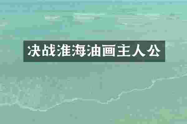 决战淮海油画主人公