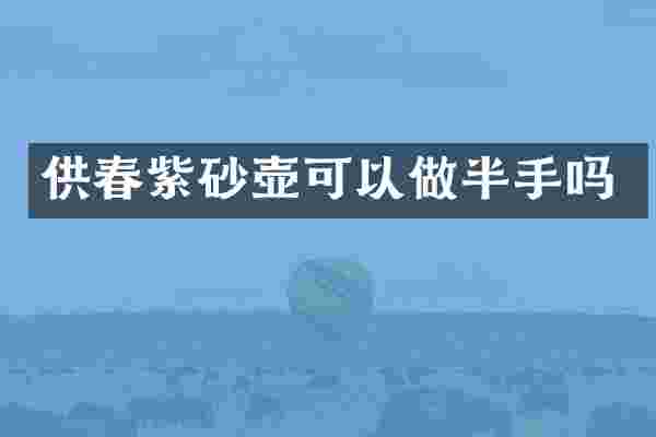 供春紫砂壶可以做半手吗