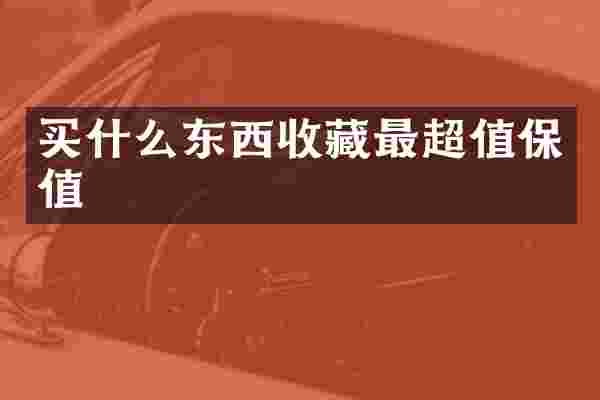 买什么东西收藏最超值保值