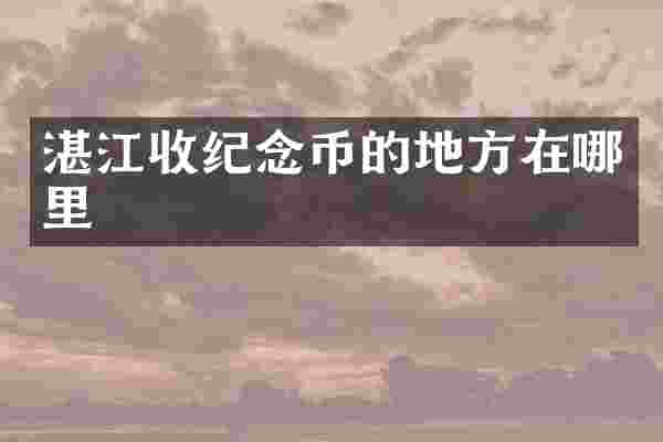 湛江收纪念币的地方在哪里