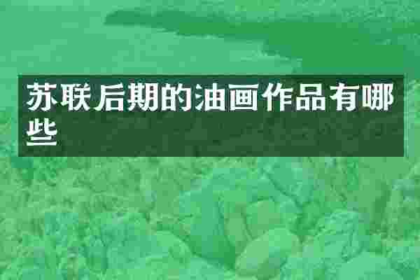 苏联后期的油画作品有哪些