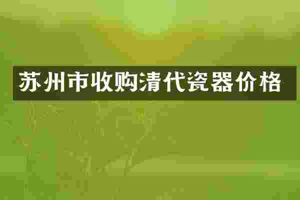 苏州市收购清代瓷器价格
