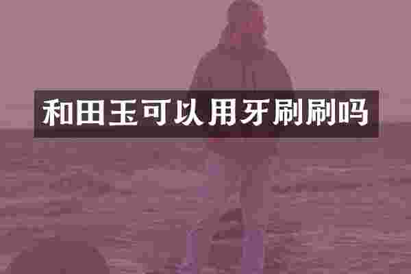 和田玉可以用牙刷刷吗
