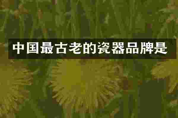中国最古老的瓷器品牌是