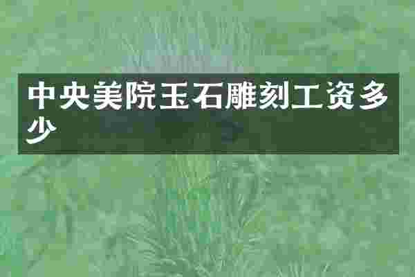 中央美院玉石雕刻工资多少