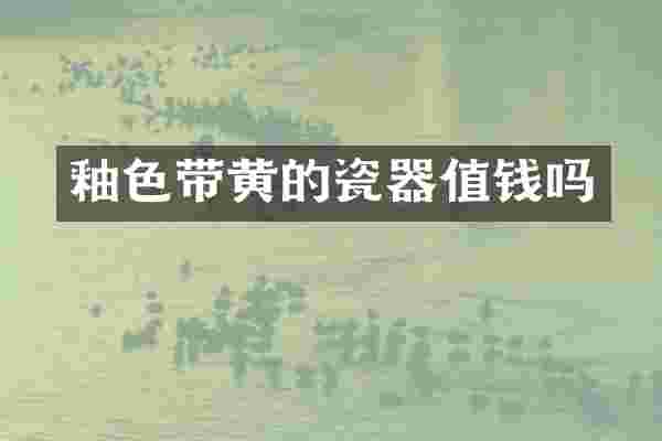 釉色带黄的瓷器值钱吗