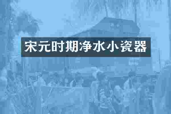 宋元时期净水小瓷器