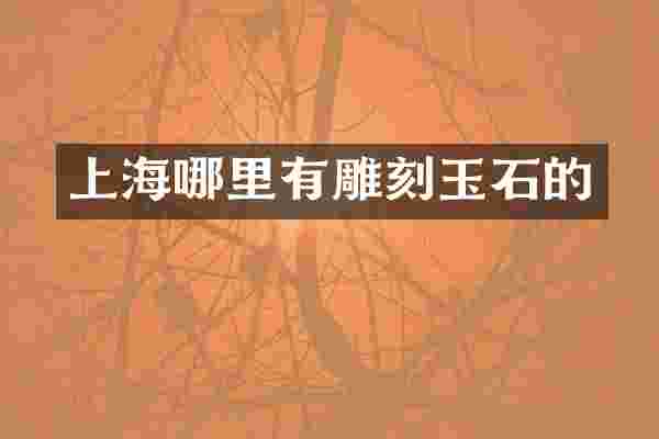 上海哪里有雕刻玉石的