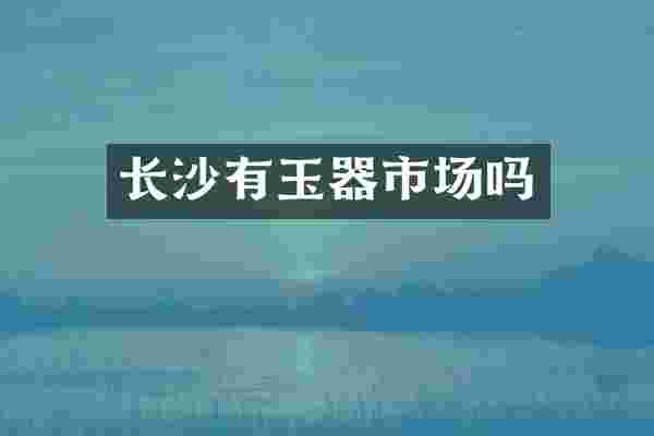 长沙有玉器市场吗
