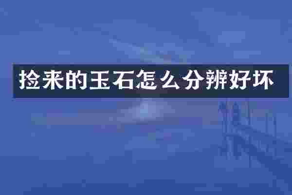 捡来的玉石怎么分辨好坏