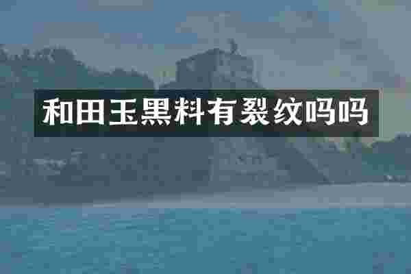 和田玉黑料有裂纹吗吗