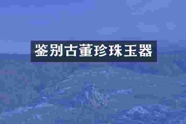 鉴别古董珍珠玉器