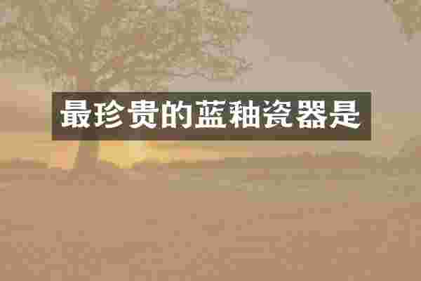 最珍贵的蓝釉瓷器是