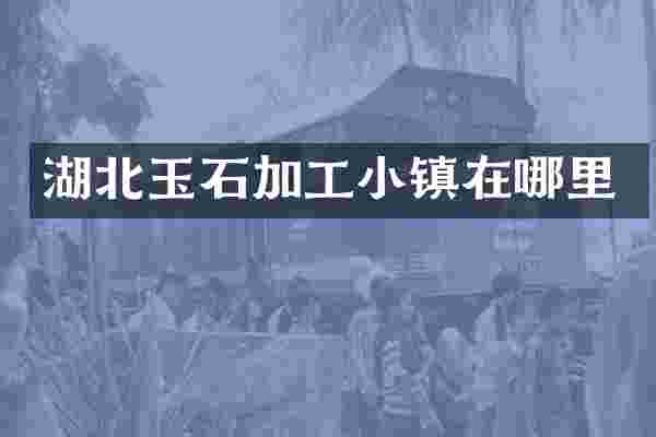 湖北玉石加工小镇在哪里