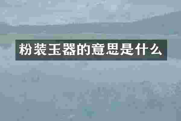 粉装玉器的意思是什么
