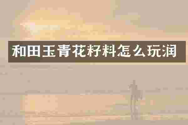 和田玉青花籽料怎么玩润