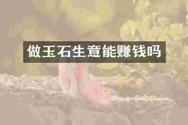 做玉石生意能赚钱吗